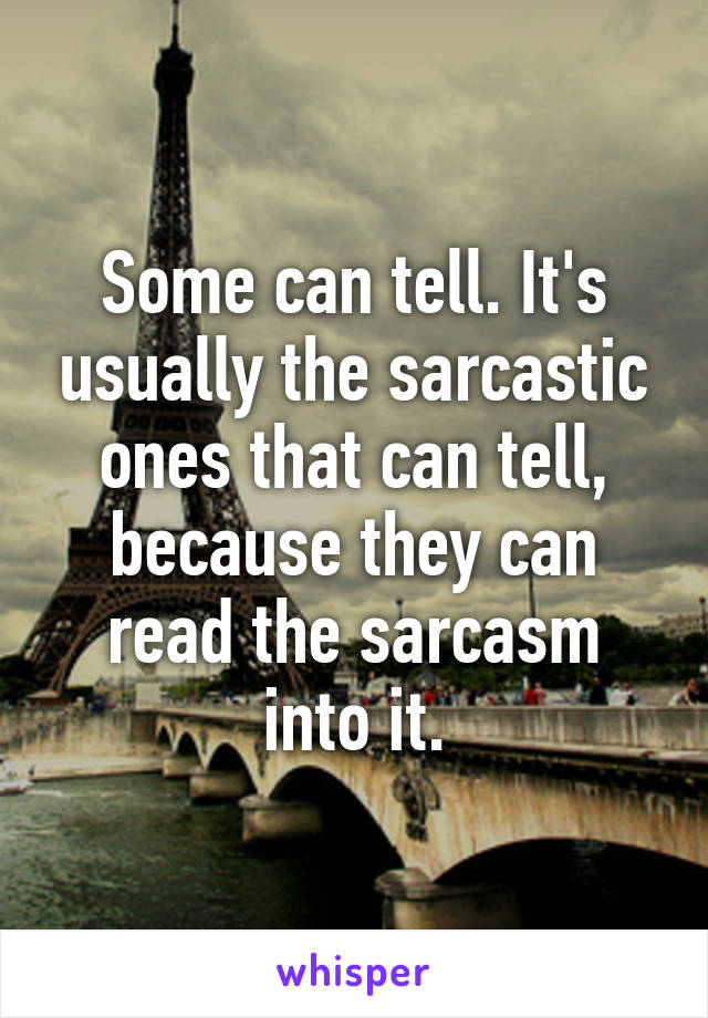 Some can tell. It's usually the sarcastic ones that can tell, because they can read the sarcasm into it.