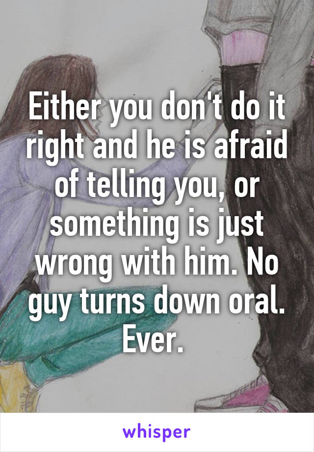 Either you don't do it right and he is afraid of telling you, or something is just wrong with him. No guy turns down oral. Ever. 