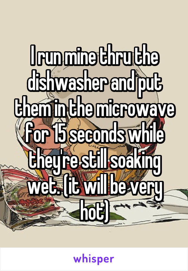I run mine thru the dishwasher and put them in the microwave for 15 seconds while they're still soaking wet. (it will be very hot)
