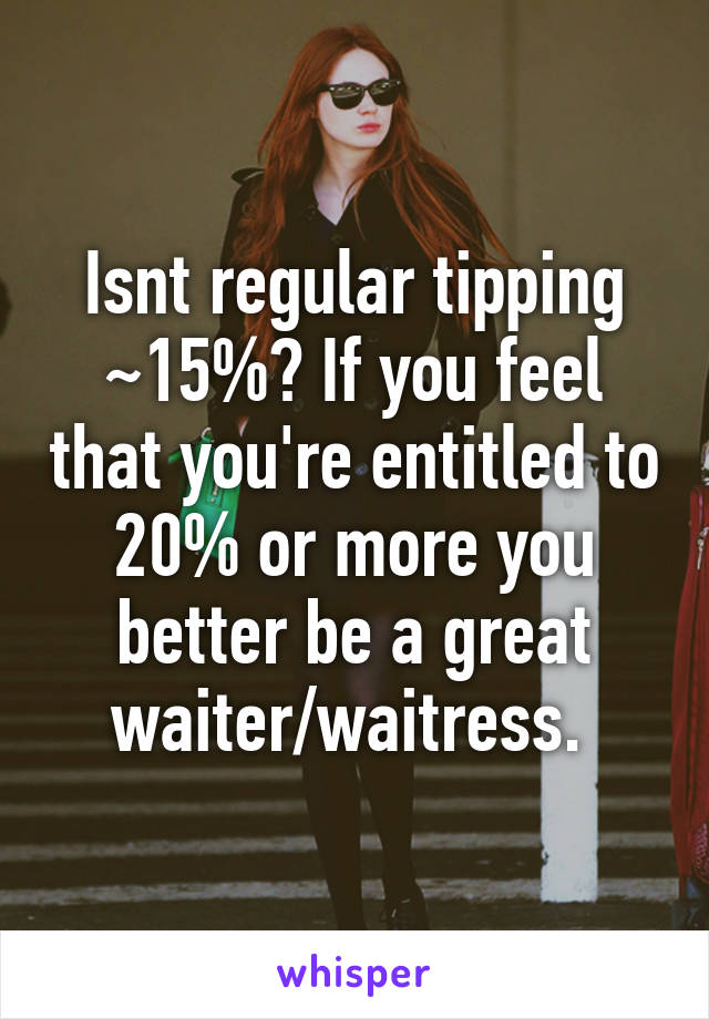 Isnt regular tipping ~15%? If you feel that you're entitled to 20% or more you better be a great waiter/waitress. 