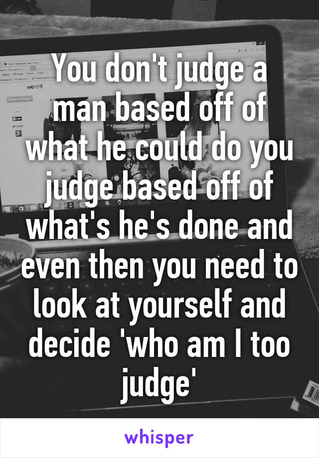 You don't judge a man based off of what he could do you judge based off of what's he's done and even then you need to look at yourself and decide 'who am I too judge'