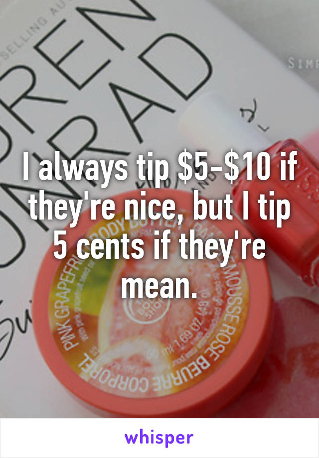 I always tip $5-$10 if they're nice, but I tip 5 cents if they're mean.