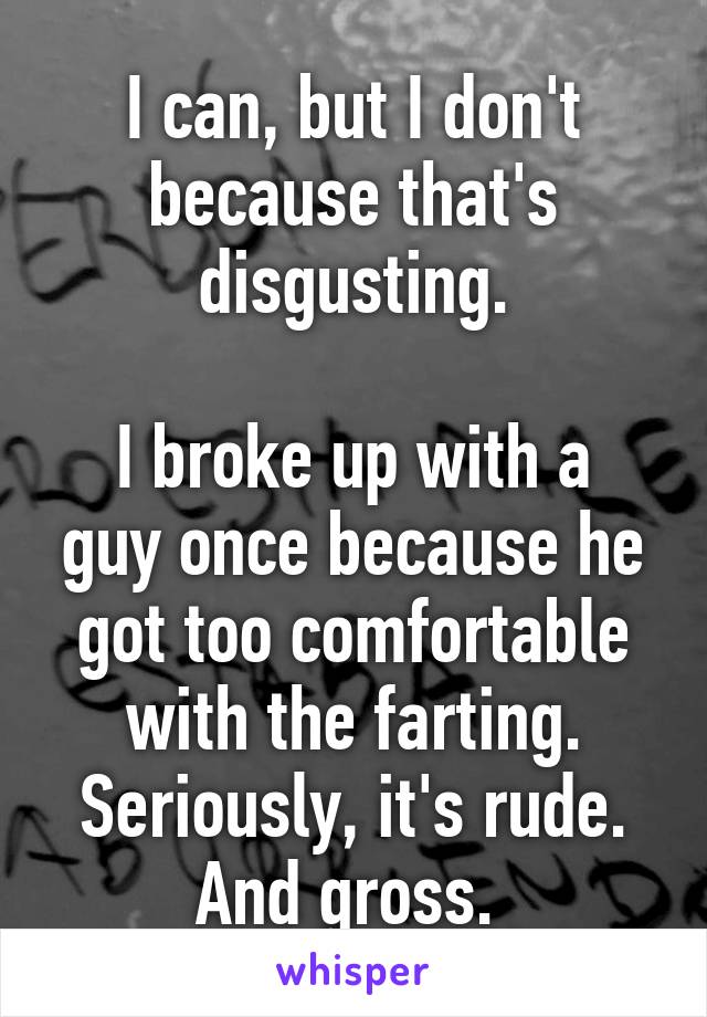 I can, but I don't because that's disgusting.

I broke up with a guy once because he got too comfortable with the farting. Seriously, it's rude. And gross. 