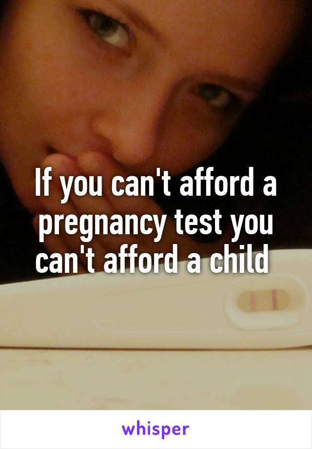 If you can't afford a pregnancy test you can't afford a child 