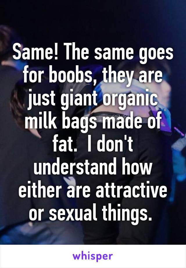 Same! The same goes for boobs, they are just giant organic milk bags made of fat.  I don't understand how either are attractive or sexual things. 