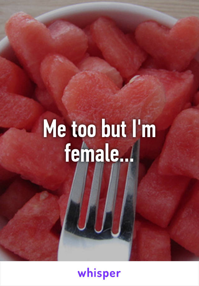 Me too but I'm female...