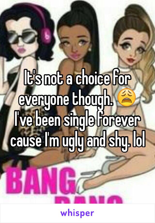 It's not a choice for everyone though. 😩
I've been single forever cause I'm ugly and shy. lol