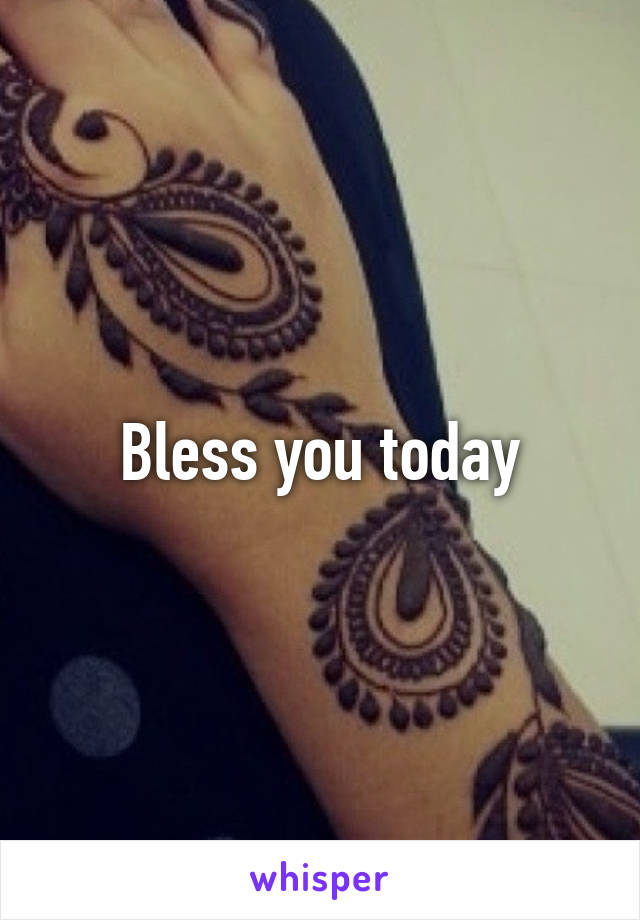 Bless you today