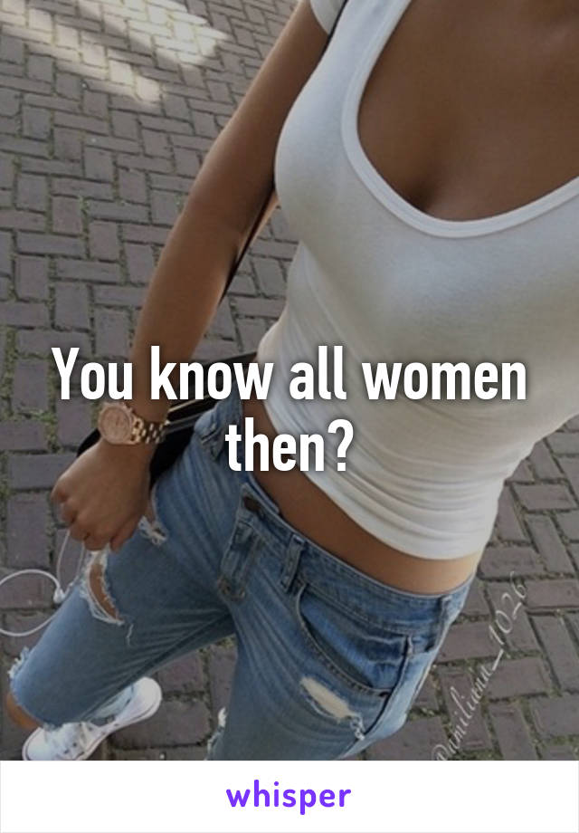 You know all women then?