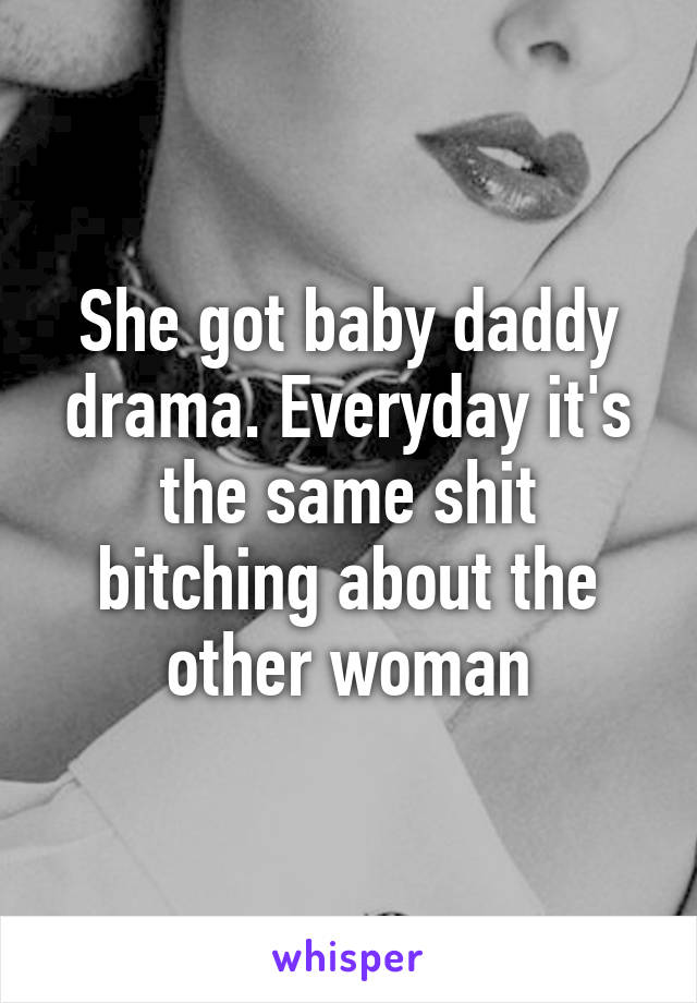 She got baby daddy drama. Everyday it's the same shit bitching about the other woman