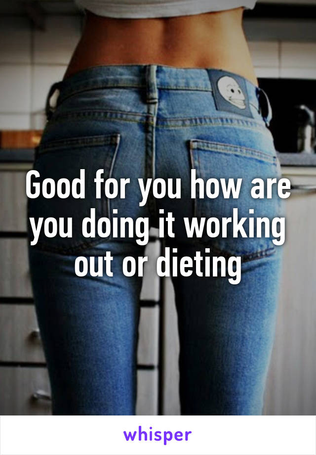 Good for you how are you doing it working out or dieting