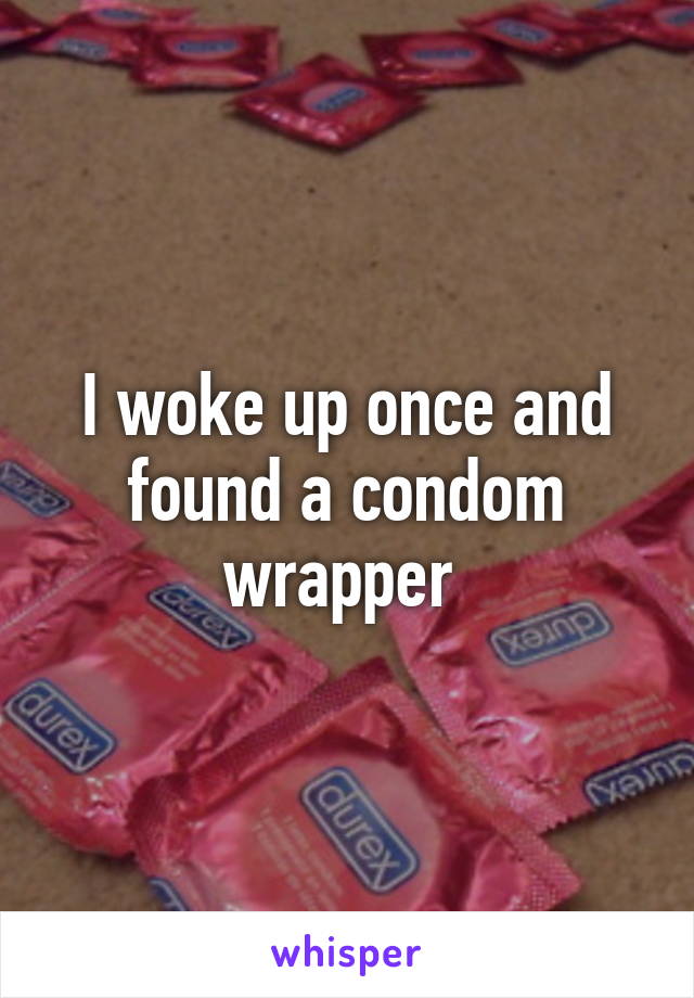 I woke up once and found a condom wrapper 