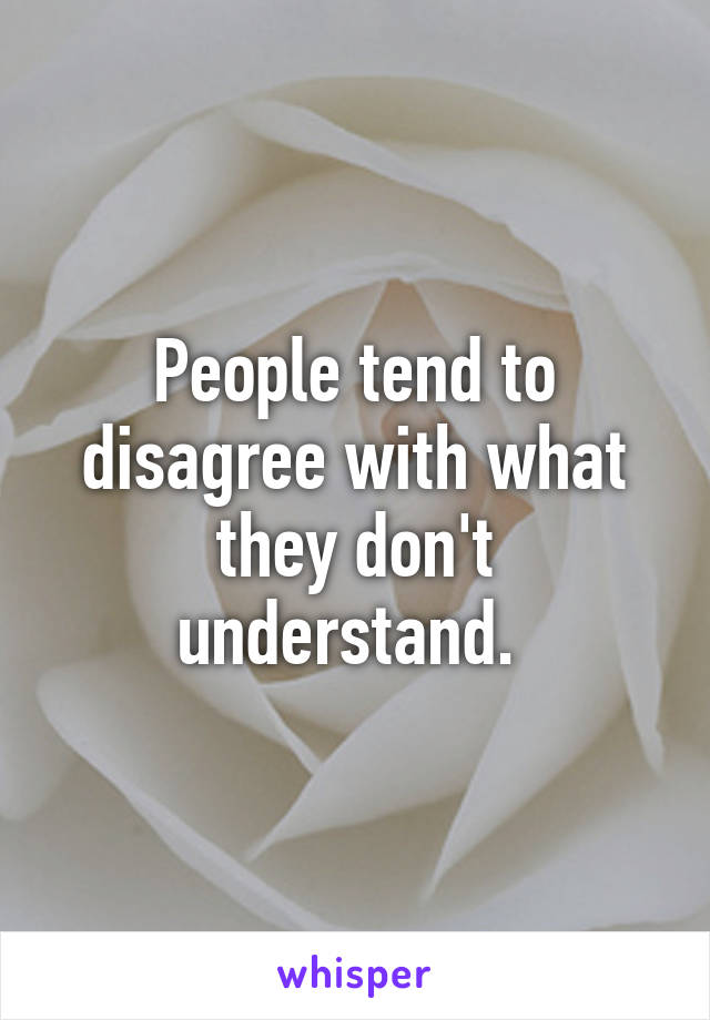 People tend to disagree with what they don't understand. 