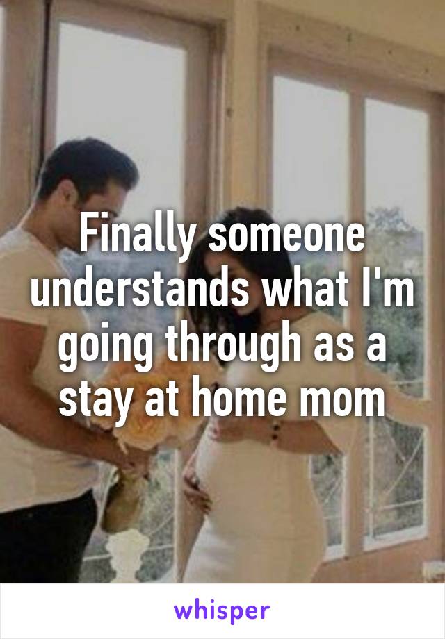 Finally someone understands what I'm going through as a stay at home mom