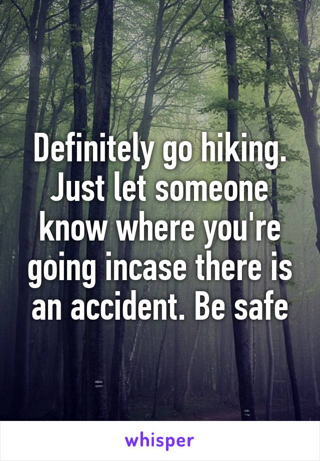 Definitely go hiking. Just let someone know where you're going incase there is an accident. Be safe