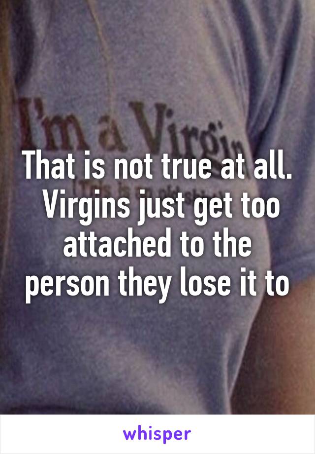 That is not true at all.  Virgins just get too attached to the person they lose it to