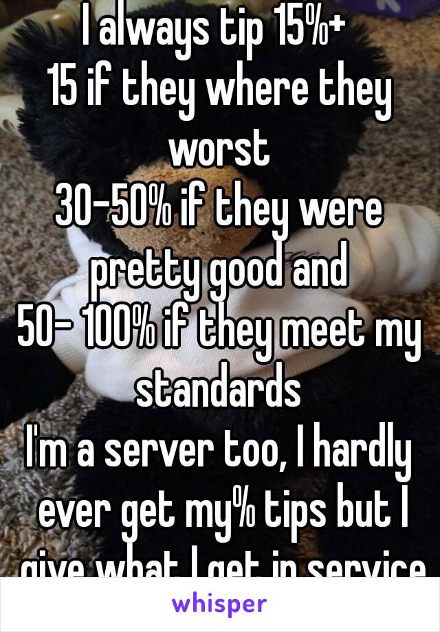 I always tip 15%+ 
15 if they where they worst 
30-50% if they were pretty good and 
50- 100% if they meet my standards 
I'm a server too, I hardly ever get my% tips but I give what I get in service