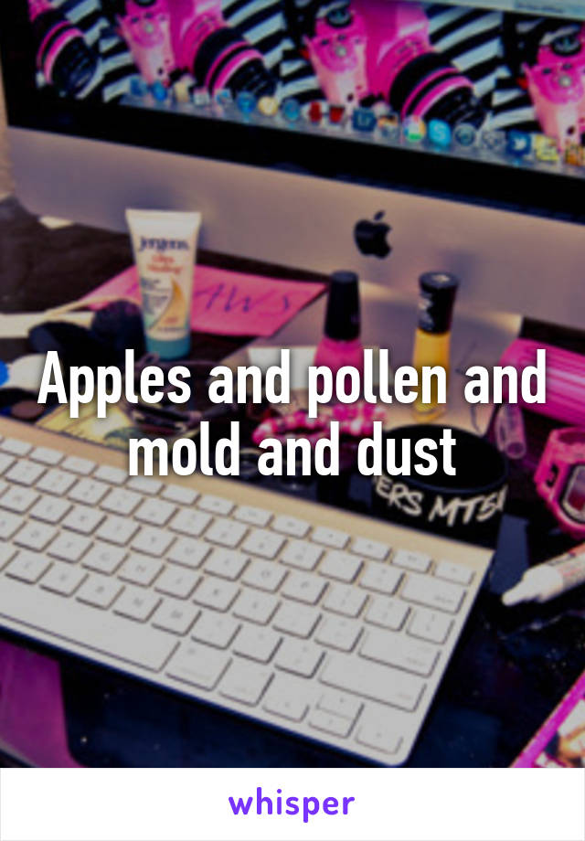 Apples and pollen and mold and dust