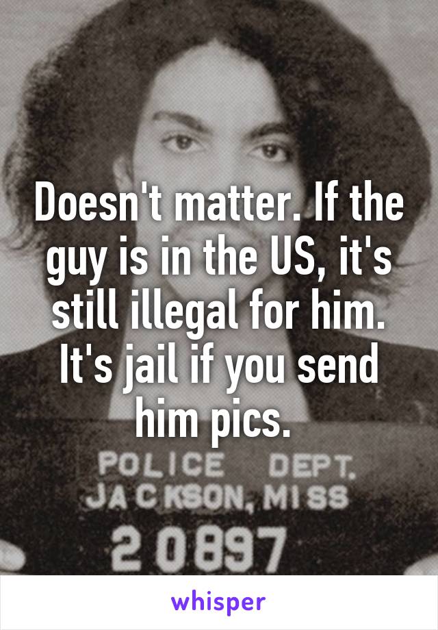 Doesn't matter. If the guy is in the US, it's still illegal for him. It's jail if you send him pics. 