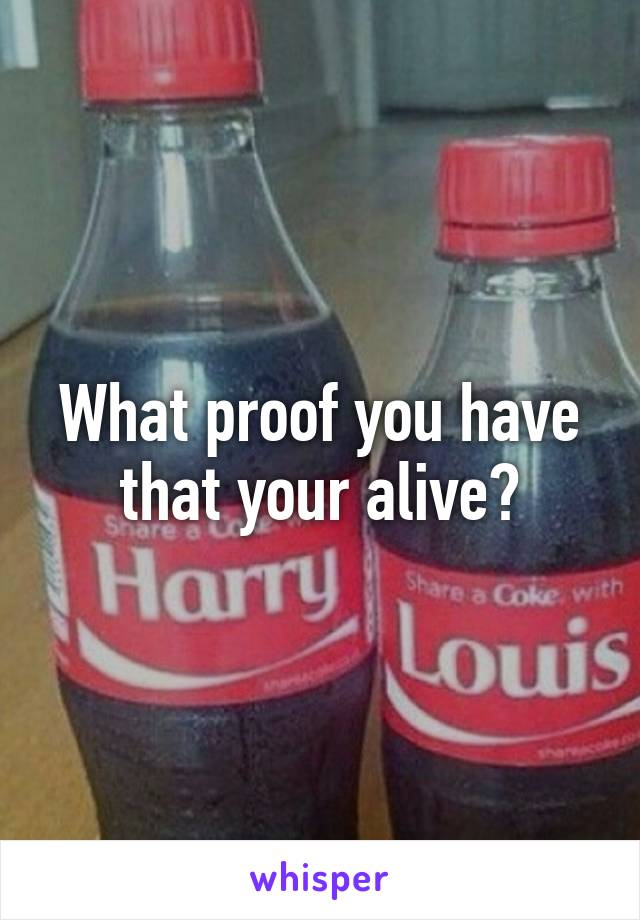What proof you have that your alive?