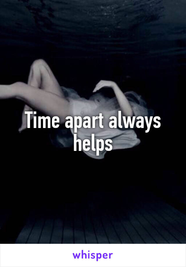 Time apart always helps