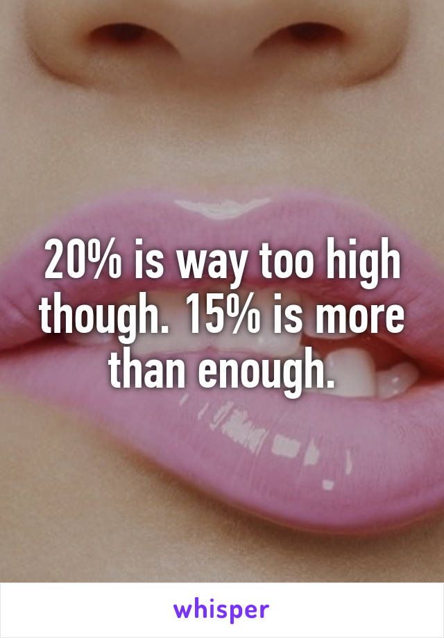 20% is way too high though. 15% is more than enough.