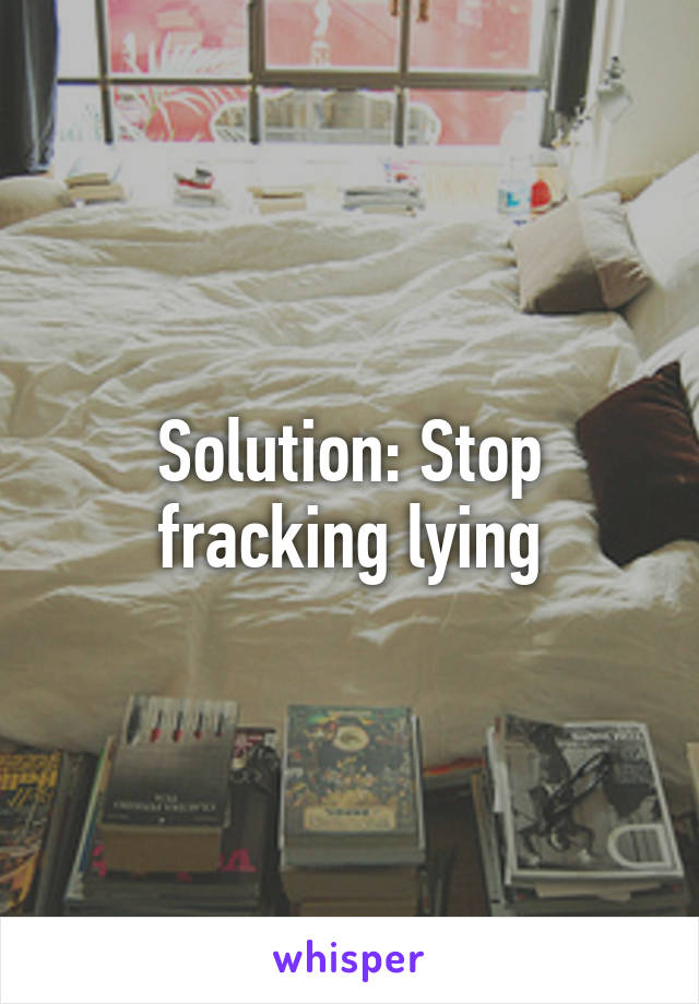 Solution: Stop fracking lying