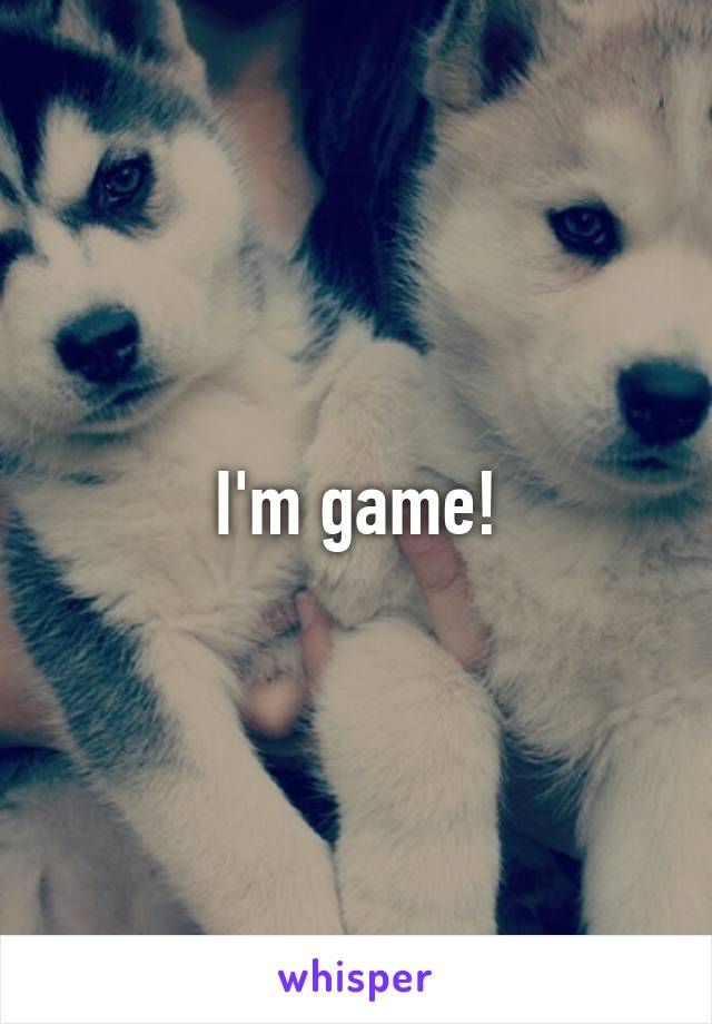 I'm game!