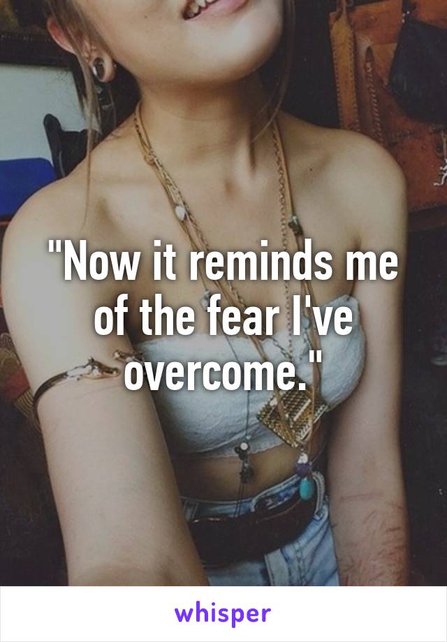 "Now it reminds me of the fear I've overcome."
