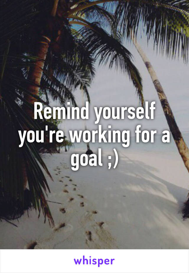 Remind yourself you're working for a goal ;)