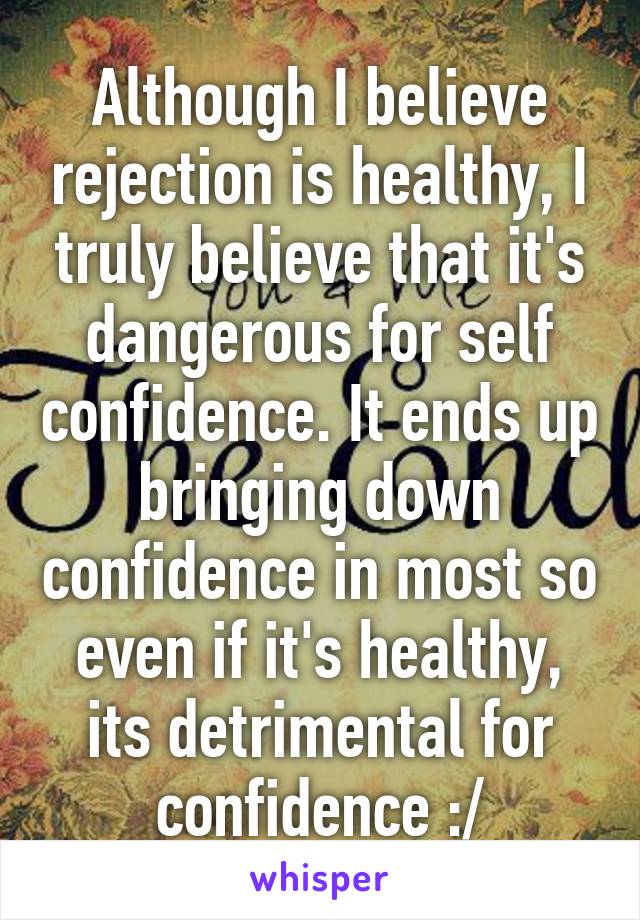 Although I believe rejection is healthy, I truly believe that it's dangerous for self confidence. It ends up bringing down confidence in most so even if it's healthy, its detrimental for confidence :/