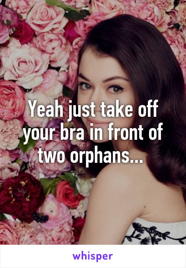 Yeah just take off your bra in front of two orphans... 