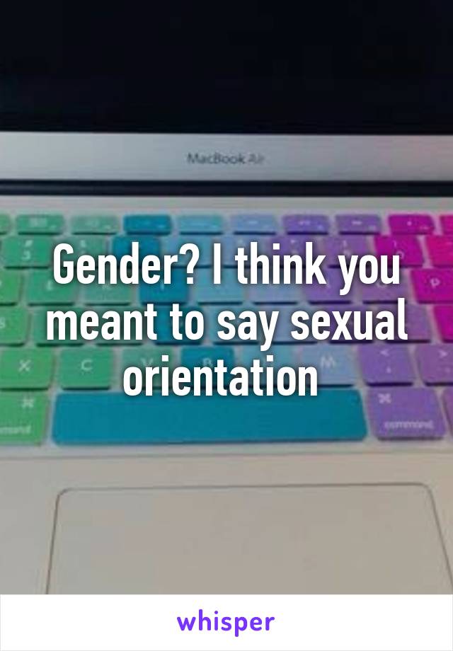 Gender? I think you meant to say sexual orientation 