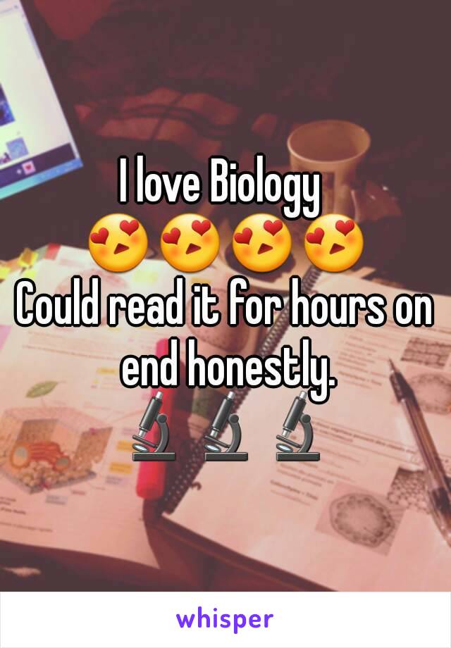 I love Biology 
😍😍😍😍
Could read it for hours on end honestly.
🔬🔬🔬