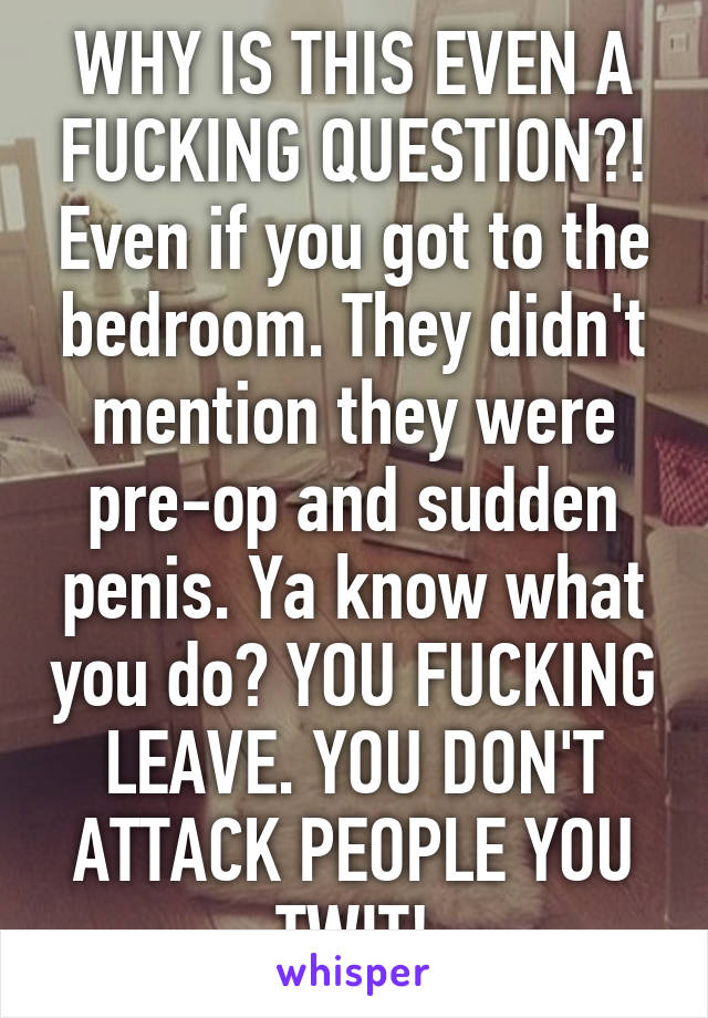 WHY IS THIS EVEN A FUCKING QUESTION?! Even if you got to the bedroom. They didn't mention they were pre-op and sudden penis. Ya know what you do? YOU FUCKING LEAVE. YOU DON'T ATTACK PEOPLE YOU TWIT!