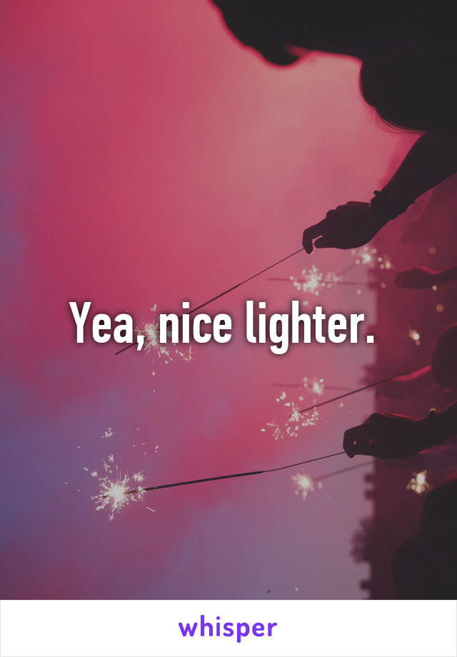 Yea, nice lighter. 