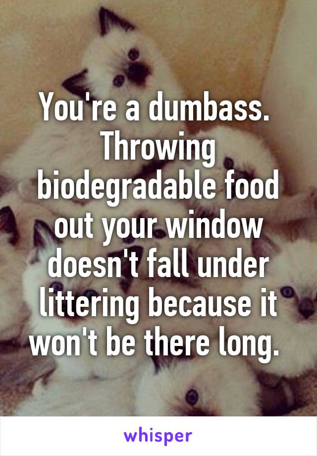 You're a dumbass.  Throwing biodegradable food out your window doesn't fall under littering because it won't be there long. 