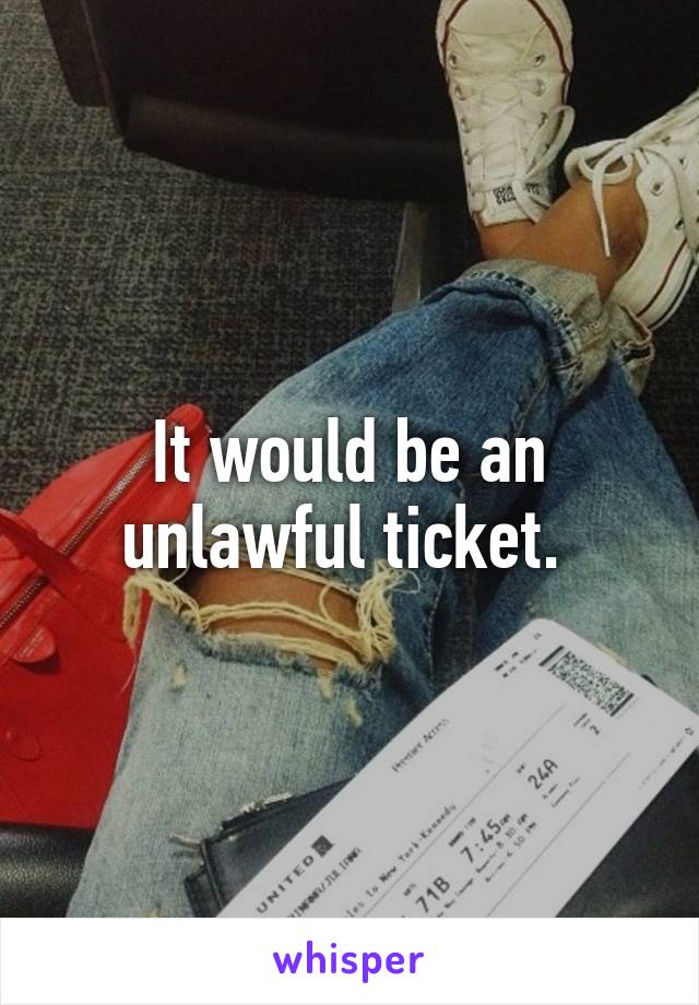 It would be an unlawful ticket. 