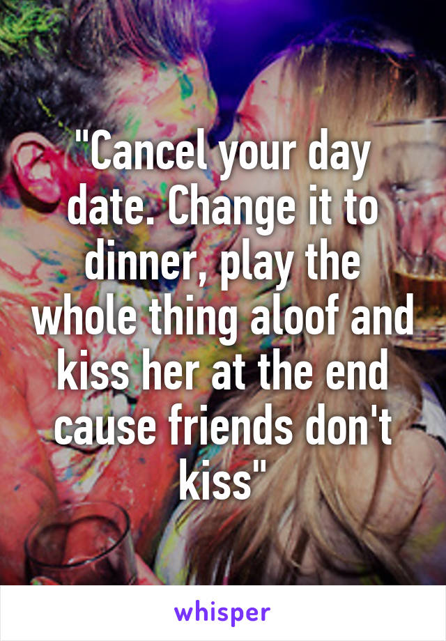 "Cancel your day date. Change it to dinner, play the whole thing aloof and kiss her at the end cause friends don't kiss"
