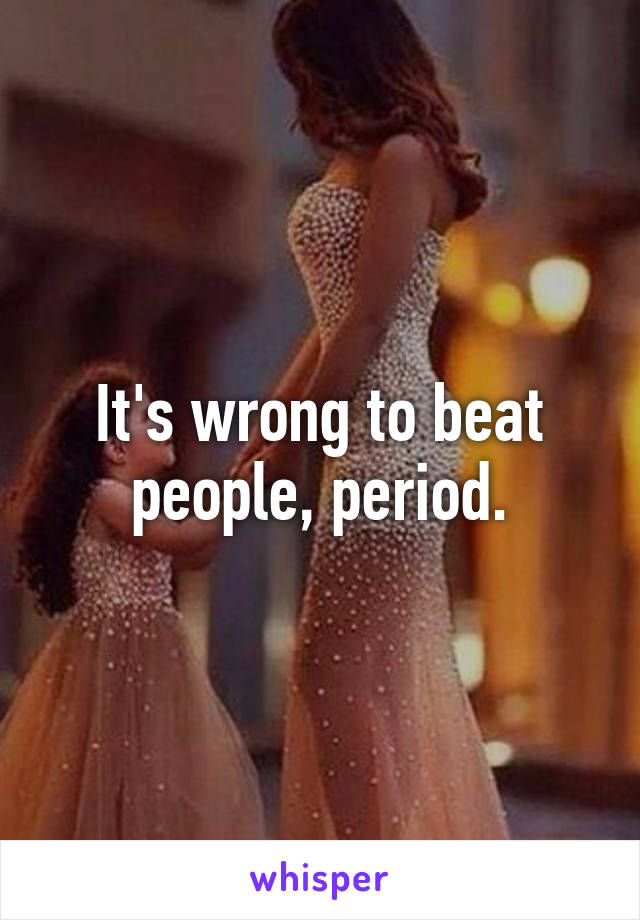 It's wrong to beat people, period.