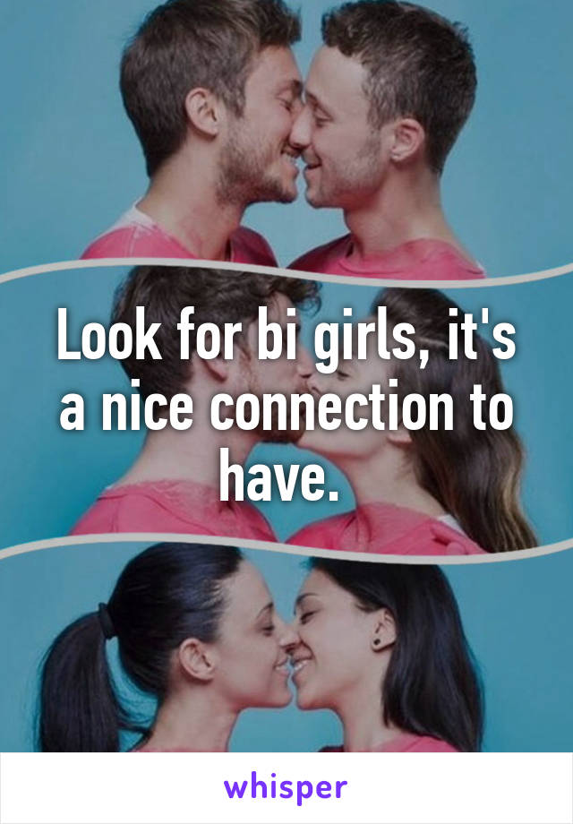 Look for bi girls, it's a nice connection to have. 