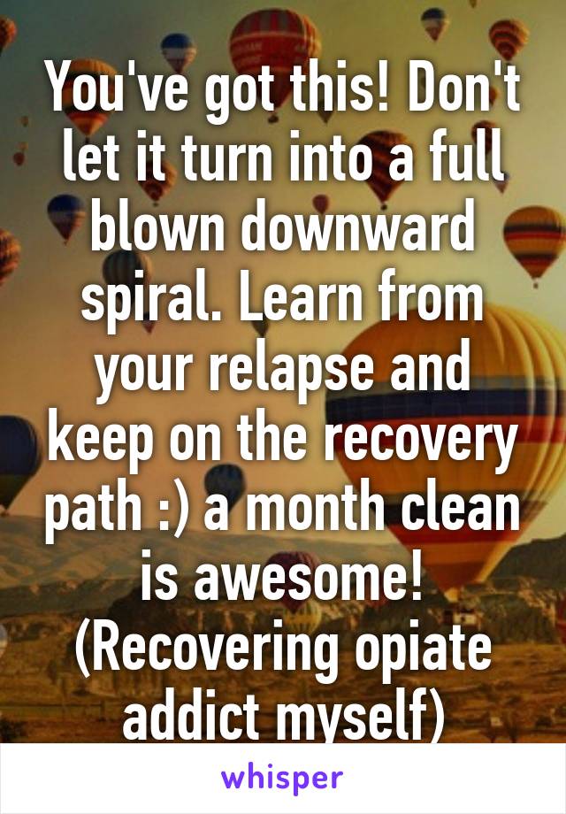 You've got this! Don't let it turn into a full blown downward spiral. Learn from your relapse and keep on the recovery path :) a month clean is awesome! (Recovering opiate addict myself)