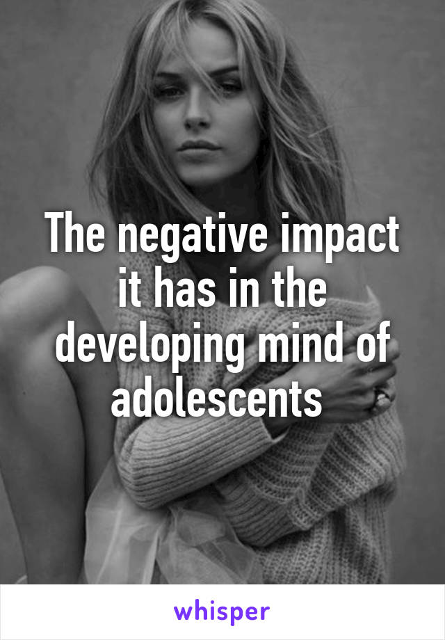 The negative impact it has in the developing mind of adolescents 
