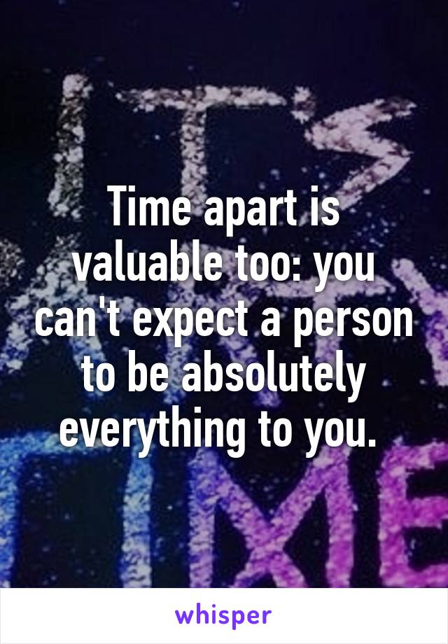 Time apart is valuable too: you can't expect a person to be absolutely everything to you. 