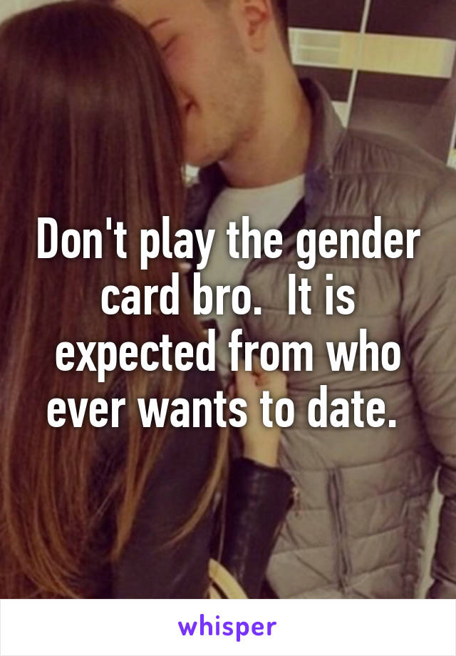 Don't play the gender card bro.  It is expected from who ever wants to date. 