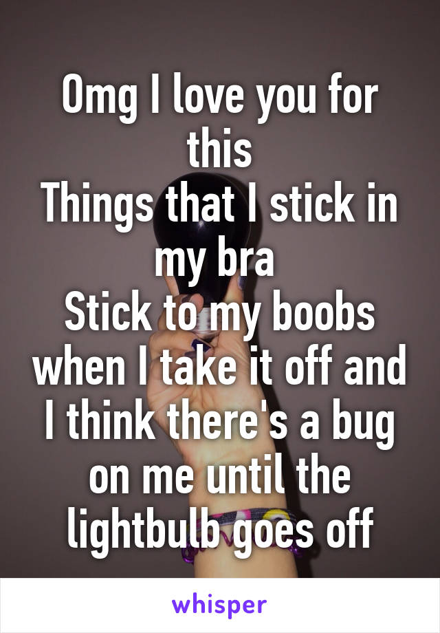 Omg I love you for this
Things that I stick in my bra 
Stick to my boobs when I take it off and I think there's a bug on me until the lightbulb goes off