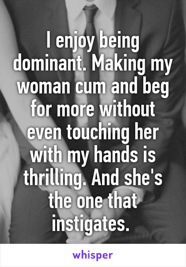 I enjoy being dominant. Making my woman cum and beg for more without even touching her with my hands is thrilling. And she's the one that instigates. 