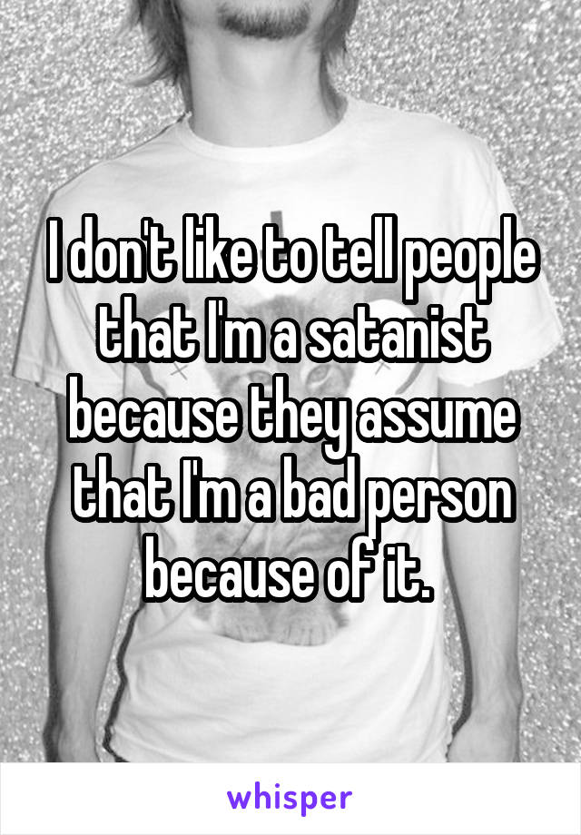 I don't like to tell people that I'm a satanist because they assume that I'm a bad person because of it. 