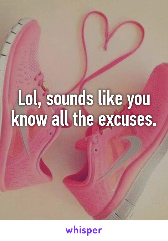 Lol, sounds like you know all the excuses. 