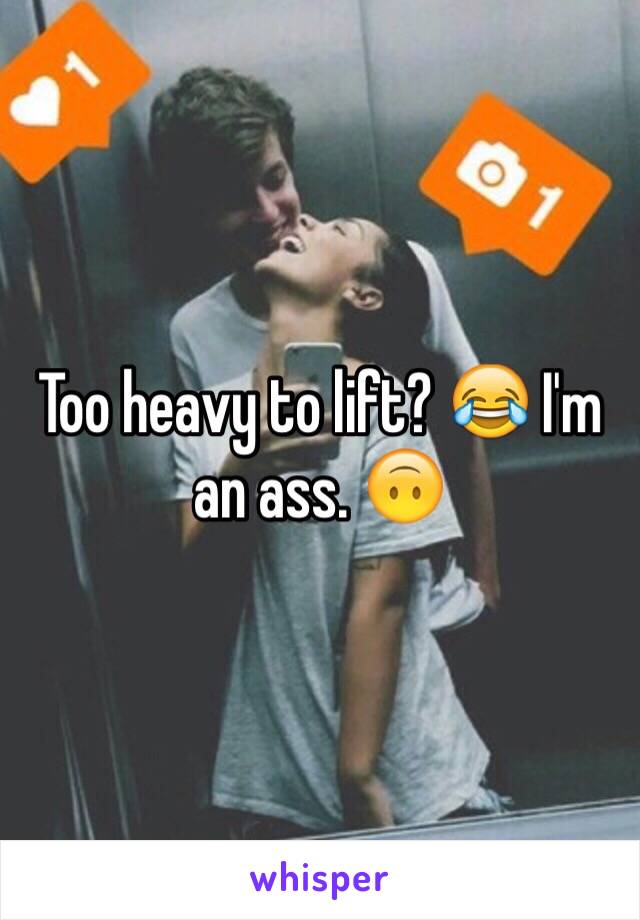 Too heavy to lift? 😂 I'm an ass. 🙃